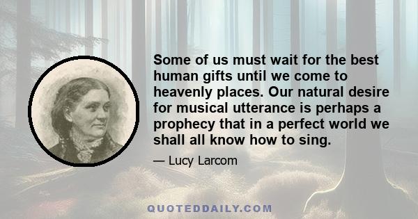 Some of us must wait for the best human gifts until we come to heavenly places. Our natural desire for musical utterance is perhaps a prophecy that in a perfect world we shall all know how to sing.