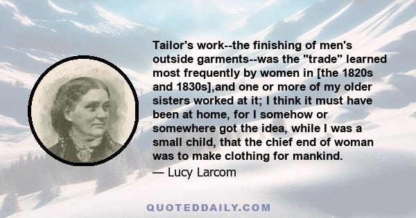 Tailor's work--the finishing of men's outside garments--was the trade learned most frequently by women in [the 1820s and 1830s],and one or more of my older sisters worked at it; I think it must have been at home, for I