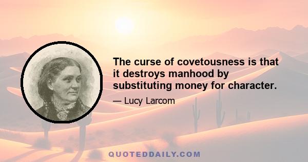 The curse of covetousness is that it destroys manhood by substituting money for character.