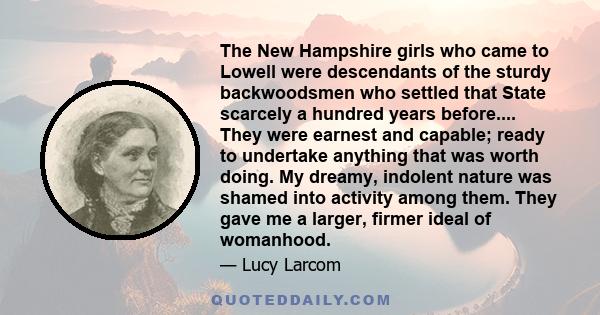 The New Hampshire girls who came to Lowell were descendants of the sturdy backwoodsmen who settled that State scarcely a hundred years before.... They were earnest and capable; ready to undertake anything that was worth 