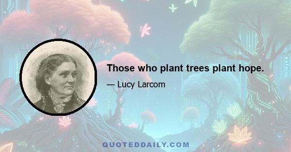 Those who plant trees plant hope.