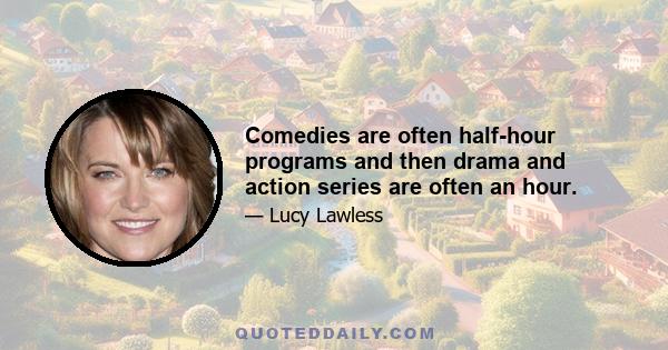 Comedies are often half-hour programs and then drama and action series are often an hour.