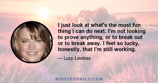 I just look at what's the most fun thing I can do next. I'm not looking to prove anything, or to break out or to break away. I feel so lucky, honestly, that I'm still working.