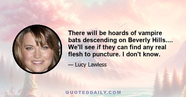 There will be hoards of vampire bats descending on Beverly Hills.... We'll see if they can find any real flesh to puncture. I don't know.