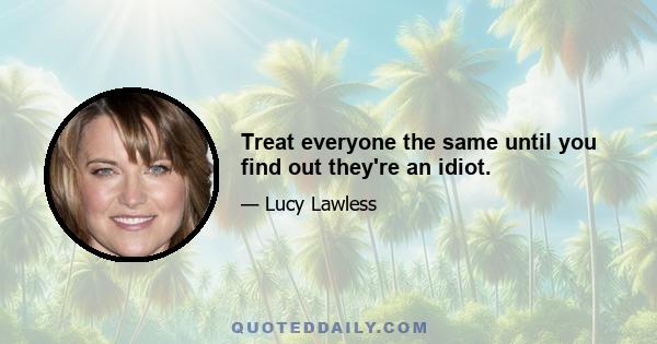 Treat everyone the same until you find out they're an idiot.