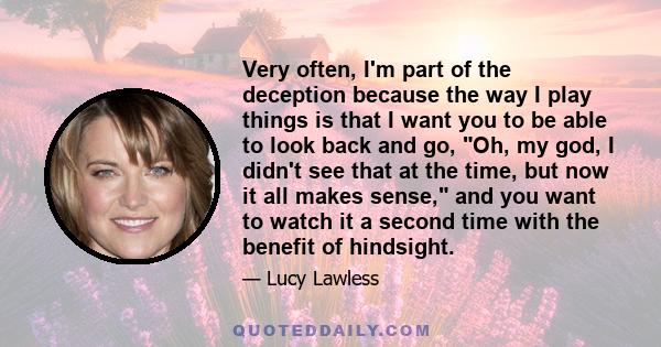 Very often, I'm part of the deception because the way I play things is that I want you to be able to look back and go, Oh, my god, I didn't see that at the time, but now it all makes sense, and you want to watch it a