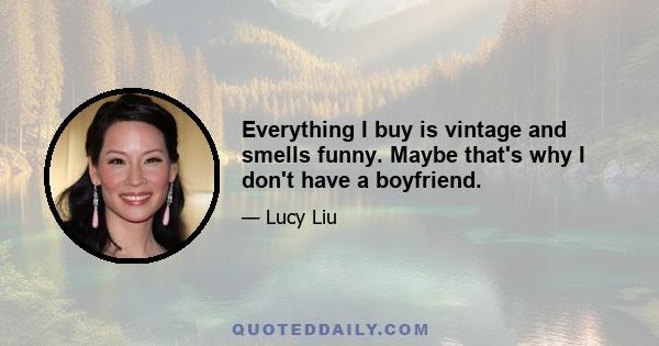 Everything I buy is vintage and smells funny. Maybe that's why I don't have a boyfriend.