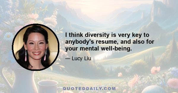 I think diversity is very key to anybody's resume, and also for your mental well-being.