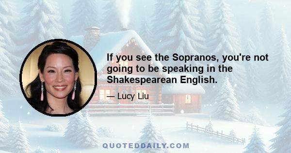 If you see the Sopranos, you're not going to be speaking in the Shakespearean English.