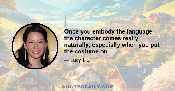 Once you embody the language, the character comes really naturally, especially when you put the costume on.