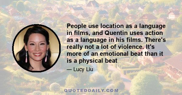 People use location as a language in films, and Quentin uses action as a language in his films. There's really not a lot of violence. It's more of an emotional beat than it is a physical beat