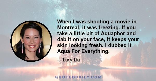 When I was shooting a movie in Montreal, it was freezing. If you take a little bit of Aquaphor and dab it on your face, it keeps your skin looking fresh. I dubbed it Aqua For Everything.