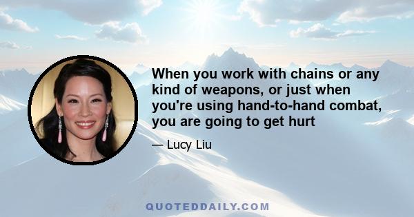 When you work with chains or any kind of weapons, or just when you're using hand-to-hand combat, you are going to get hurt