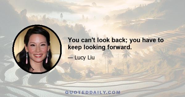 You can't look back; you have to keep looking forward.