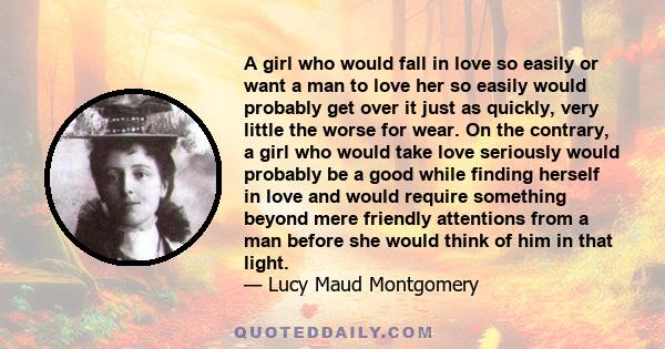 A girl who would fall in love so easily or want a man to love her so easily would probably get over it just as quickly, very little the worse for wear. On the contrary, a girl who would take love seriously would