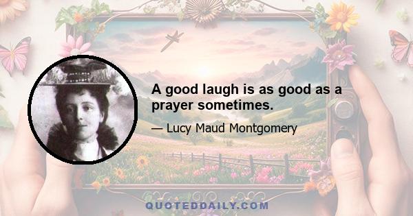 A good laugh is as good as a prayer sometimes.