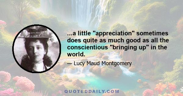 ...a little appreciation sometimes does quite as much good as all the conscientious bringing up in the world.