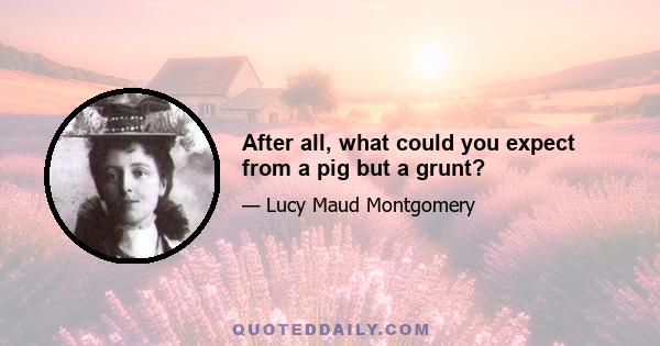 After all, what could you expect from a pig but a grunt?