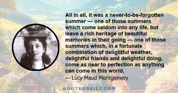 All in all, it was a never-to-be-forgotten summer — one of those summers which come seldom into any life, but leave a rich heritage of beautiful memories in their going — one of those summers which, in a fortunate