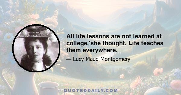 All life lessons are not learned at college,'she thought. Life teaches them everywhere.