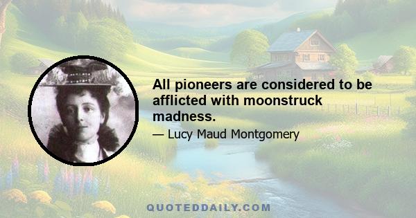 All pioneers are considered to be afflicted with moonstruck madness.