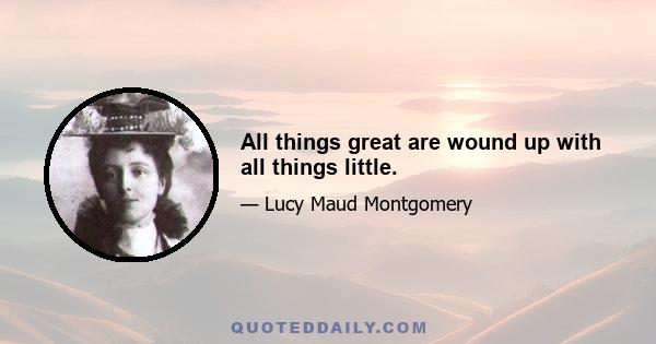 All things great are wound up with all things little.