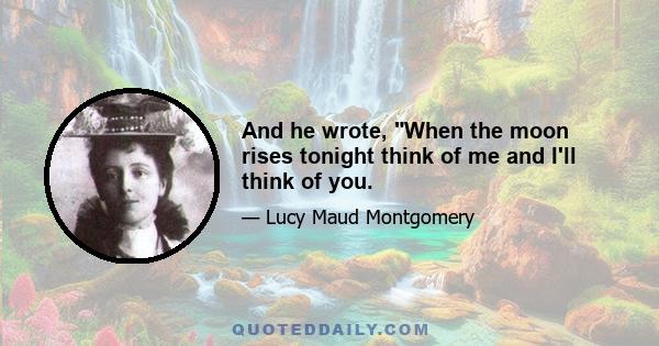 And he wrote, When the moon rises tonight think of me and I'll think of you.