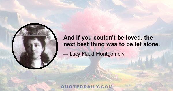 And if you couldn't be loved, the next best thing was to be let alone.