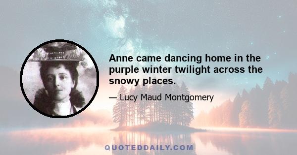 Anne came dancing home in the purple winter twilight across the snowy places.