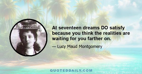 At seventeen dreams DO satisfy because you think the realities are waiting for you farther on.