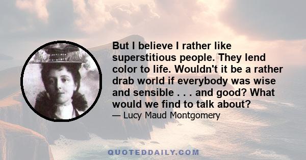 But I believe I rather like superstitious people. They lend color to life. Wouldn't it be a rather drab world if everybody was wise and sensible . . . and good? What would we find to talk about?