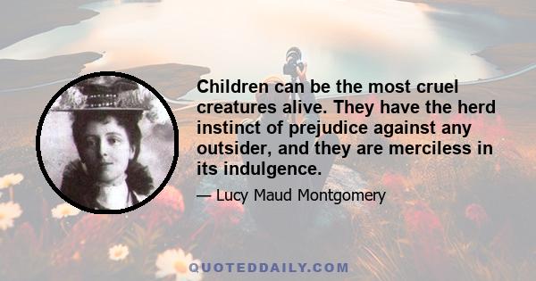 Children can be the most cruel creatures alive. They have the herd instinct of prejudice against any outsider, and they are merciless in its indulgence.