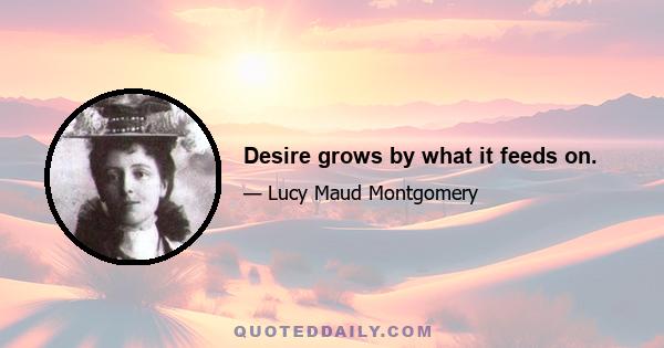 Desire grows by what it feeds on.