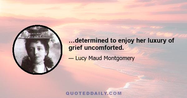 …determined to enjoy her luxury of grief uncomforted.