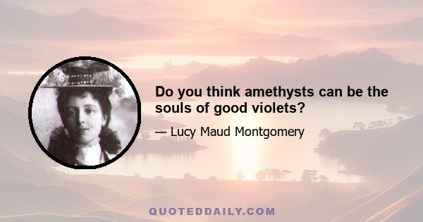 Do you think amethysts can be the souls of good violets?