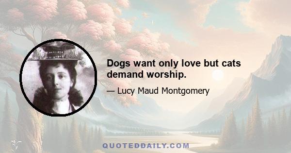 Dogs want only love but cats demand worship.