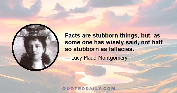 Facts are stubborn things, but, as some one has wisely said, not half so stubborn as fallacies.