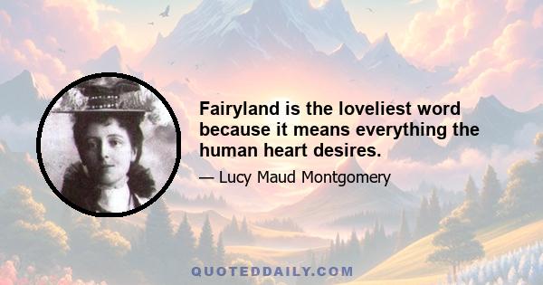 Fairyland is the loveliest word because it means everything the human heart desires.