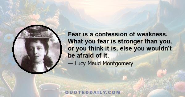 Fear is a confession of weakness. What you fear is stronger than you, or you think it is, else you wouldn't be afraid of it.