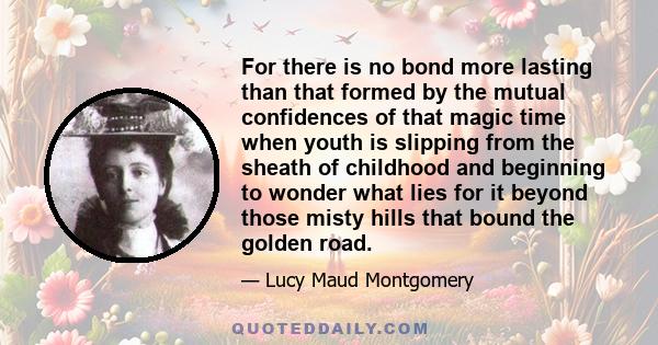 For there is no bond more lasting than that formed by the mutual confidences of that magic time when youth is slipping from the sheath of childhood and beginning to wonder what lies for it beyond those misty hills that