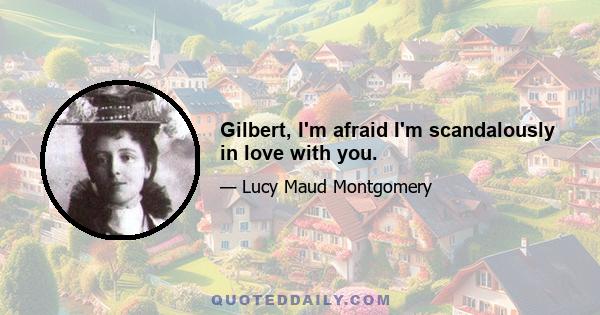 Gilbert, I'm afraid I'm scandalously in love with you.