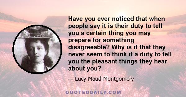 Have you ever noticed that when people say it is their duty to tell you a certain thing you may prepare for something disagreeable? Why is it that they never seem to think it a duty to tell you the pleasant things they