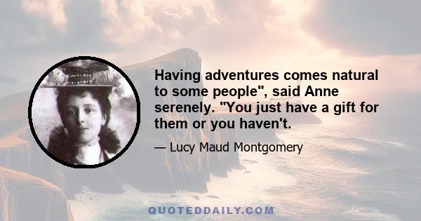 Having adventures comes natural to some people, said Anne serenely. You just have a gift for them or you haven't.