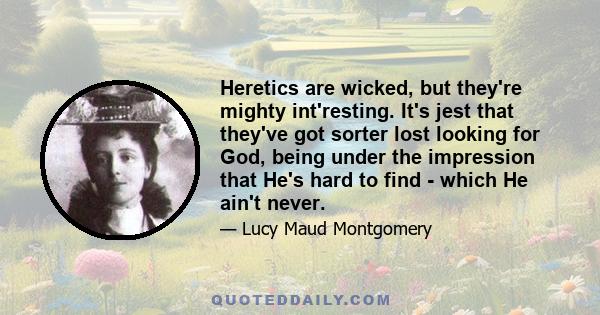 Heretics are wicked, but they're mighty int'resting. It's jest that they've got sorter lost looking for God, being under the impression that He's hard to find - which He ain't never.