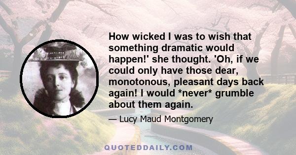 How wicked I was to wish that something dramatic would happen!' she thought. 'Oh, if we could only have those dear, monotonous, pleasant days back again! I would *never* grumble about them again.