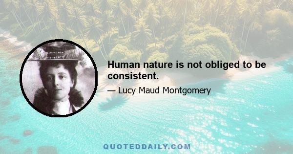 Human nature is not obliged to be consistent.