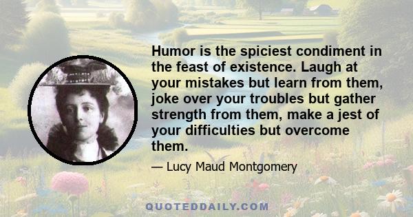 Humor is the spiciest condiment in the feast of existence. Laugh at your mistakes but learn from them, joke over your troubles but gather strength from them, make a jest of your difficulties but overcome them.