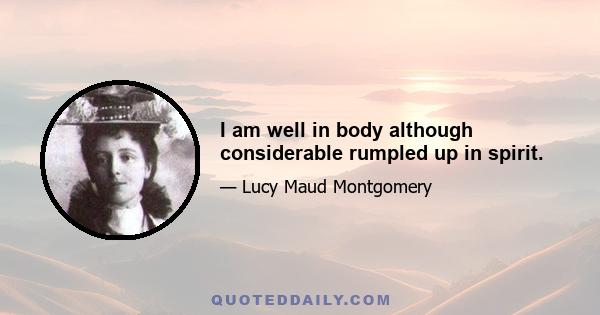 I am well in body although considerable rumpled up in spirit.