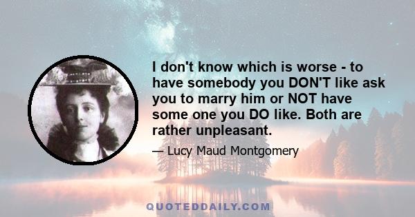 I don't know which is worse - to have somebody you DON'T like ask you to marry him or NOT have some one you DO like. Both are rather unpleasant.