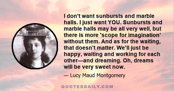 I don't want sunbursts and marble halls. I just want YOU. Sunbursts and marble halls may be all very well, but there is more 'scope for imagination' without them. And as for the waiting, that doesn't matter. We'll just